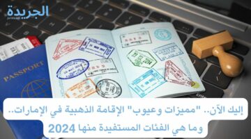 إليك الآن.. “مميزات وعيوب” الإقامة الذهبية في الإمارات.. وما هي الفئات المستفيدة منها 2024