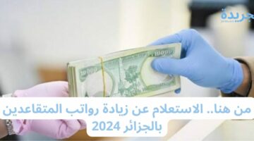 من هنا.. الاستعلام عن زيادة رواتب المتقاعدين بالجزائر 2024